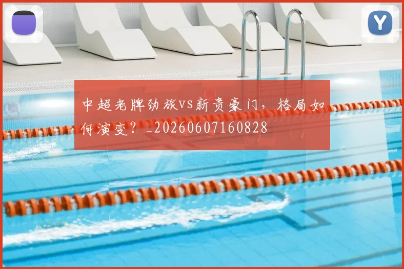 中超老牌劲旅vs新贵豪门，格局如何演变？_20260607160828