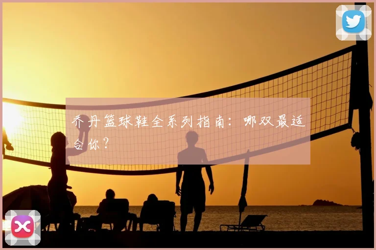 乔丹篮球鞋全系列指南:哪双最适合你?