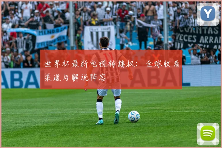 世界杯最新电视转播权：全球收看渠道与解说阵容