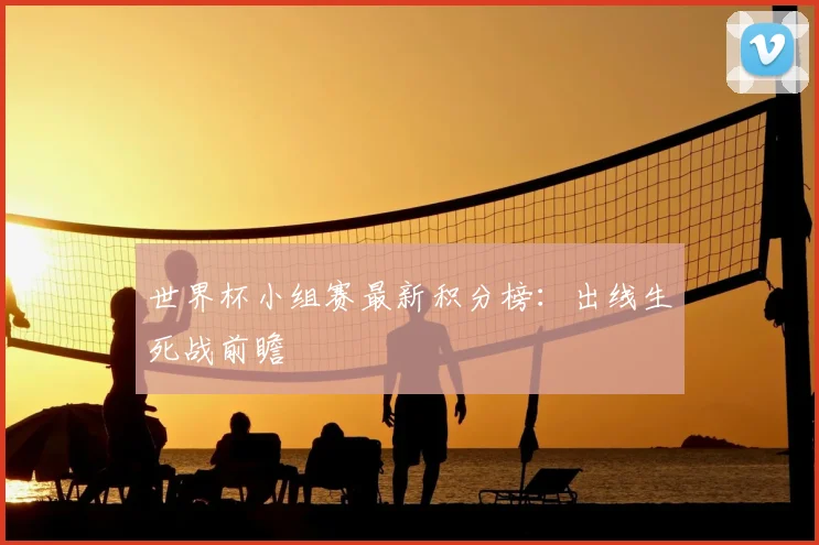 世界杯小组赛最新积分榜:出线生死战前瞻