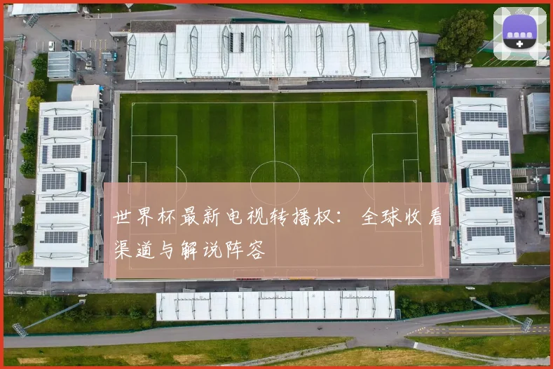 世界杯最新电视转播权：全球收看渠道与解说阵容