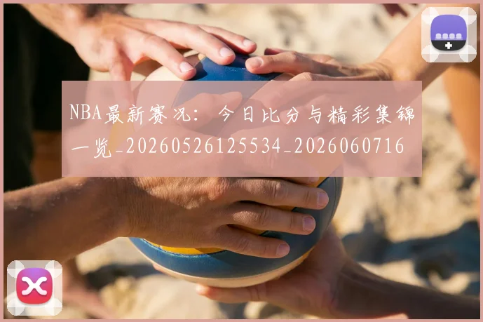 NBA最新赛况:今日比分与精彩集锦一览_20260526125534_20260607160201