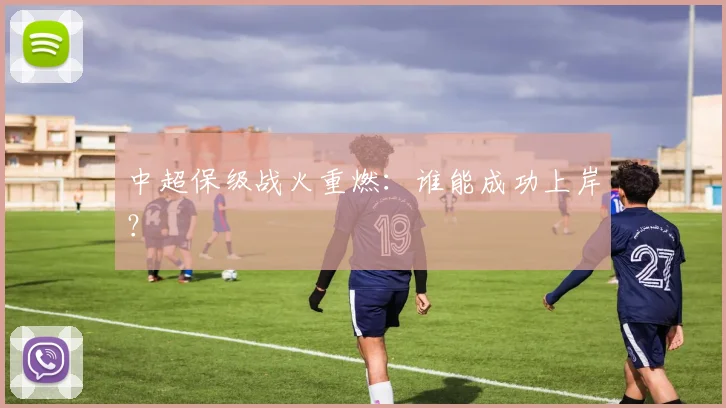 中超保级战火重燃：谁能成功上岸？