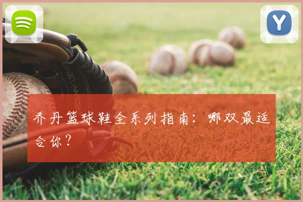 乔丹篮球鞋全系列指南:哪双最适合你?