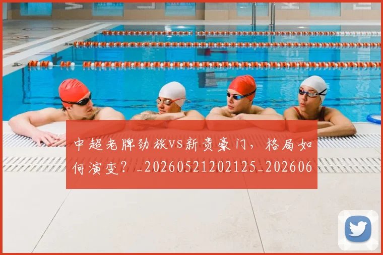 中超老牌劲旅vs新贵豪门，格局如何演变？_20260521202125_20260607160828