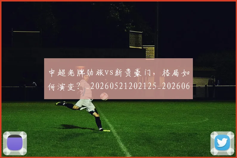 中超老牌劲旅vs新贵豪门,格局如何演变?_20260521202125_20260607160828