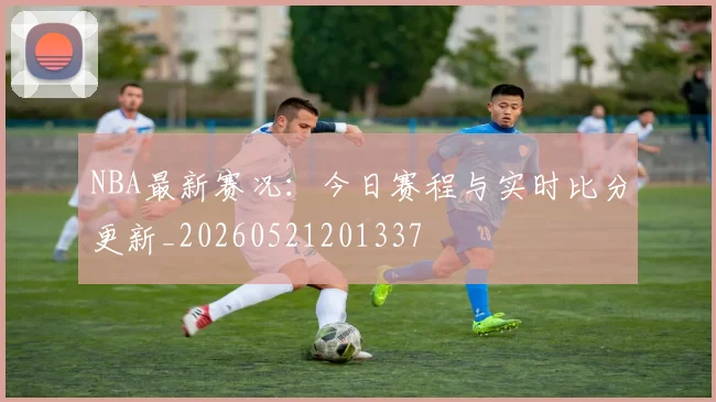 NBA最新赛况:今日赛程与实时比分更新_20260521201337